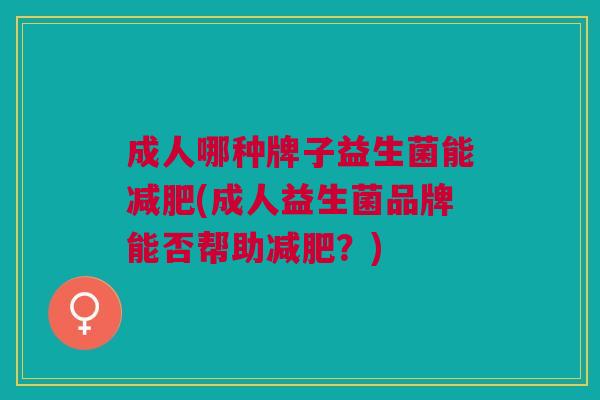 成人哪种牌子益生菌能减肥(成人益生菌品牌能否帮助减肥?)