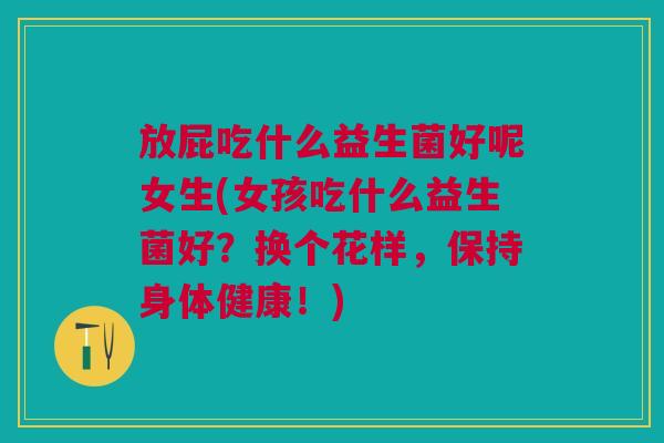 放屁吃什么益生菌好呢女生(女孩吃什么益生菌好?换个花样,保持身体健康!) 放屁吃什么益生菌好呢女生(女孩吃什么益生菌好?换个花样,保持身体健康!)