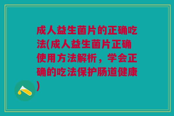 成人益生菌片的正确吃法(成人益生菌片正确使用方法解析,学会正确的吃法保护肠道健康)