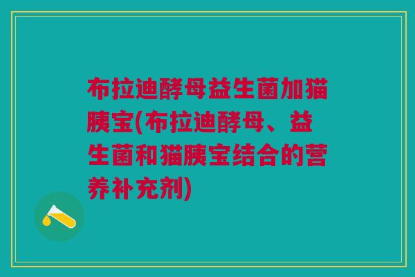 布拉迪酵母益生菌加猫胰宝(布拉迪酵母、益生菌和猫胰宝结合的营养补充剂)
