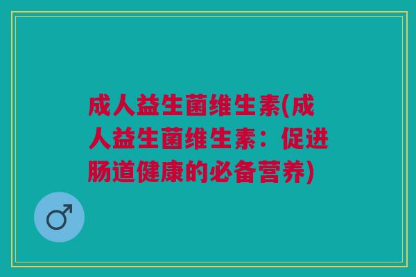 成人益生菌维生素(成人益生菌维生素:促进肠道健康的必备营养)