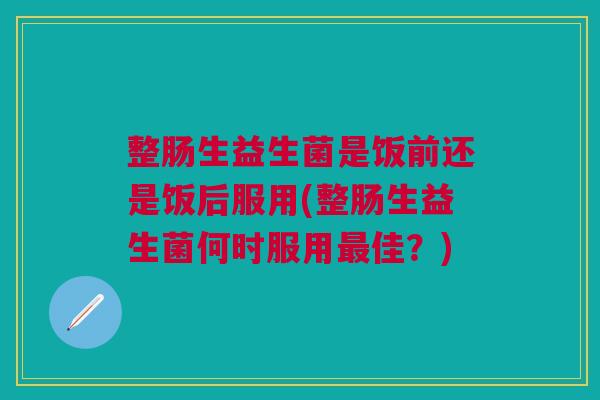 整肠生益生菌是饭前还是饭后服用(整肠生益生菌何时服用最佳？)