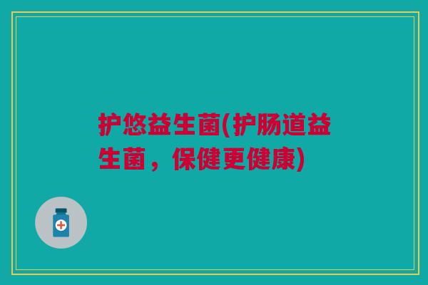 护悠益生菌(护肠道益生菌,保健更健康)