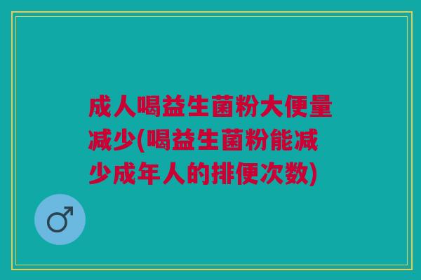 成人喝益生菌粉大便量减少(喝益生菌粉能减少成年人的排便次数) 成人喝益生菌粉大便量减少(喝益生菌粉能减少成年人的排便次数)