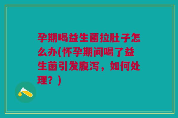 孕期喝益生菌拉肚子怎么办(怀孕期间喝了益生菌引发,如何处理?) 孕期喝益生菌拉肚子怎么办(怀孕期间喝了益生菌引发,如何处理?)