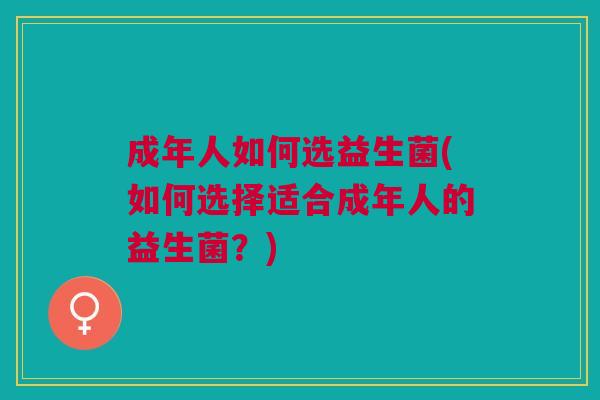 成年人如何选益生菌(如何选择适合成年人的益生菌?)