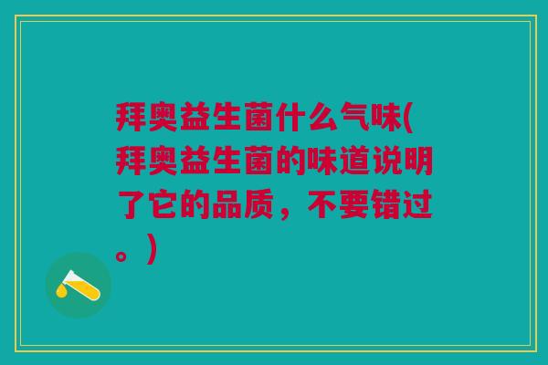 拜奥益生菌什么气味(拜奥益生菌的味道说明了它的品质,不要错过。)