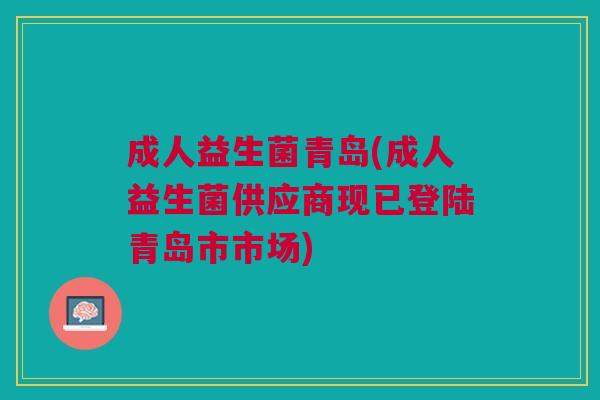 成人益生菌青岛(成人益生菌供应商现已登陆青岛市市场)