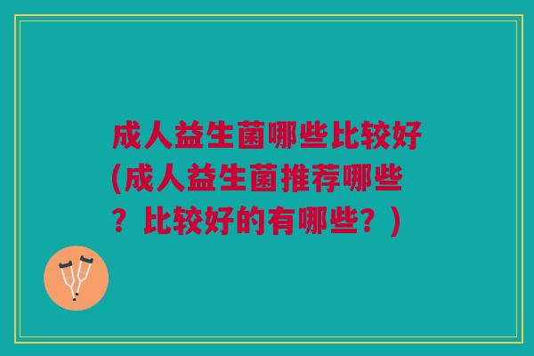 成人益生菌哪些比较好(成人益生菌推荐哪些?比较好的有哪些?) 成人益生菌哪些比较好(成人益生菌推荐哪些?比较好的有哪些?)