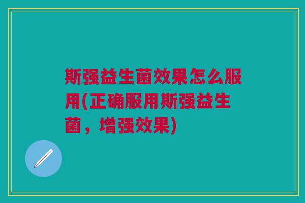 斯强益生菌效果怎么服用(正确服用斯强益生菌,增强效果)