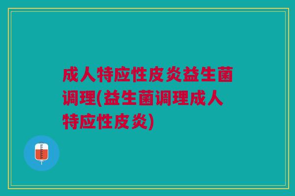 成人特应性皮炎益生菌调理(益生菌调理成人特应性皮炎)