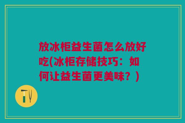 放冰柜益生菌怎么放好吃(冰柜存储技巧:如何让益生菌更美味?)