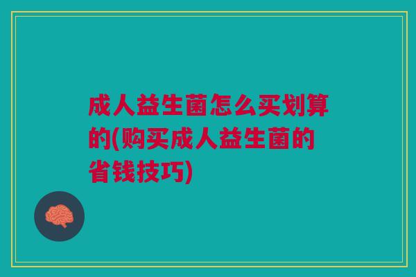 成人益生菌怎么买划算的(购买成人益生菌的省钱技巧) 成人益生菌怎么买划算的(购买成人益生菌的省钱技巧)