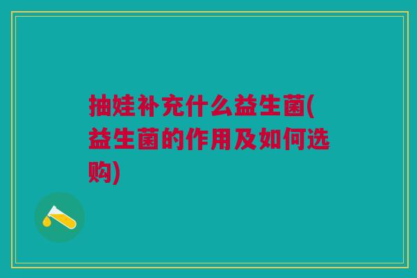 抽娃补充什么益生菌(益生菌的作用及如何选购) 抽娃补充什么益生菌(益生菌的作用及如何选购)