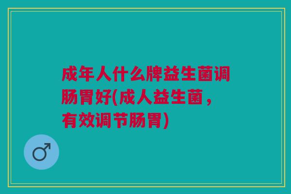 成年人什么牌益生菌调肠胃好(成人益生菌,有效调节肠胃)