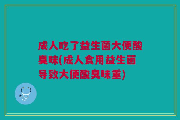 成人吃了益生菌大便酸臭味(成人食用益生菌导致大便酸臭味重)