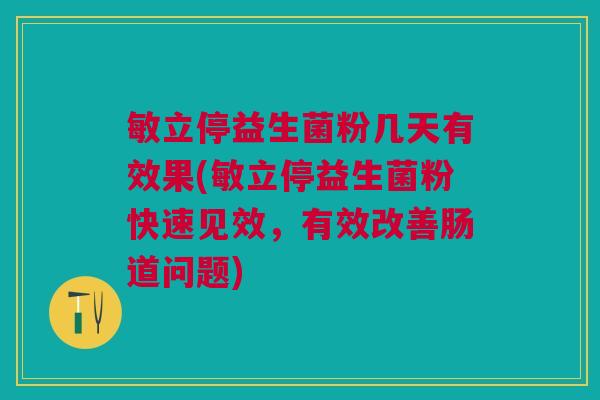 敏立停益生菌粉几天有效果(敏立停益生菌粉快速见效,有效改善肠道问题)