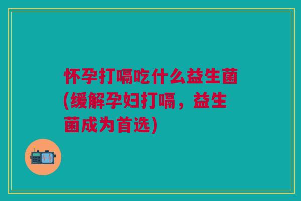 怀孕打嗝吃什么益生菌(缓解孕妇打嗝,益生菌成为首选)
