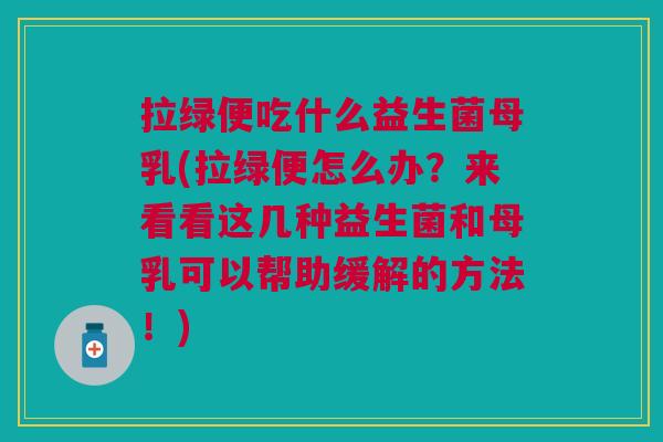 拉绿便吃什么益生菌母乳(拉绿便怎么办?来看看这几种益生菌和母乳可以帮助缓解的方法!)