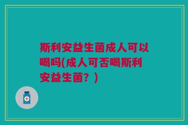 斯利安益生菌成人可以喝吗(成人可否喝斯利安益生菌?)