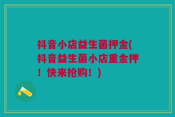 抖音小店益生菌押金(抖音益生菌小店重金押!快来抢购!) 抖音小店益生菌押金(抖音益生菌小店重金押!快来抢购!)