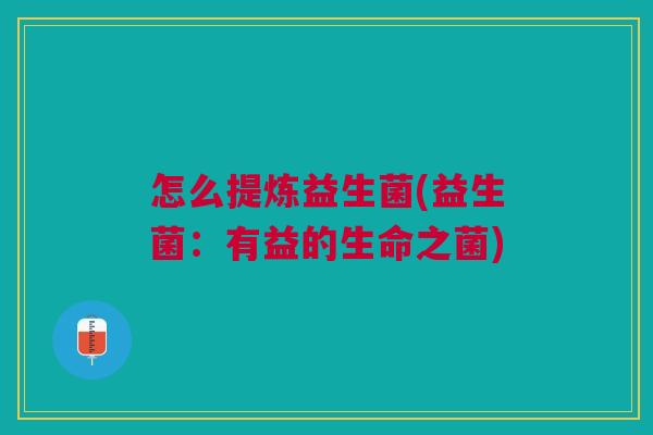怎么提炼益生菌(益生菌:有益的生命之菌)