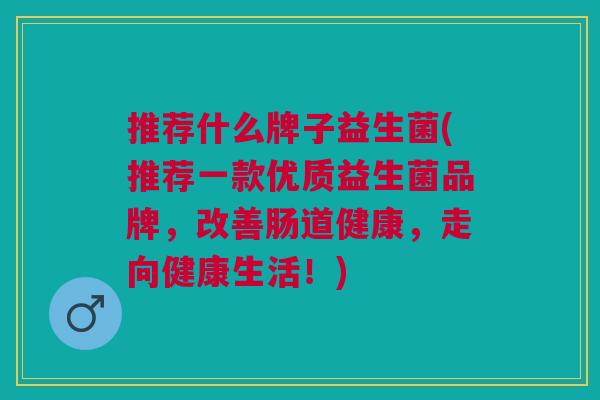 推荐什么牌子益生菌(推荐一款优质益生菌品牌,改善肠道健康,走向健康生活!)