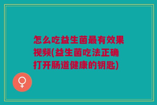 怎么吃益生菌最有效果视频(益生菌吃法正确打开肠道健康的钥匙)