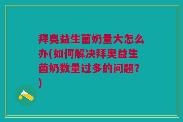 拜奥益生菌奶量大怎么办(如何解决拜奥益生菌奶数量过多的问题?)