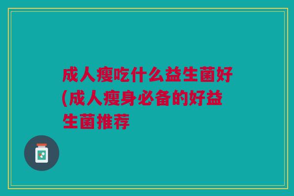 成人瘦吃什么益生菌好(成人瘦身必备的好益生菌推荐