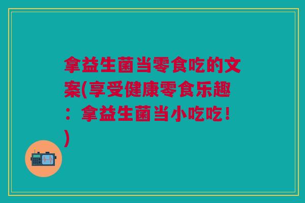 拿益生菌当零食吃的文案(享受健康零食乐趣:拿益生菌当小吃吃!)