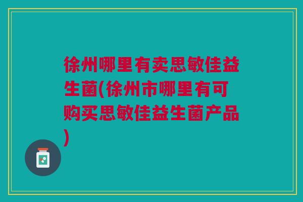 徐州哪里有卖思敏佳益生菌(徐州市哪里有可购买思敏佳益生菌产品)