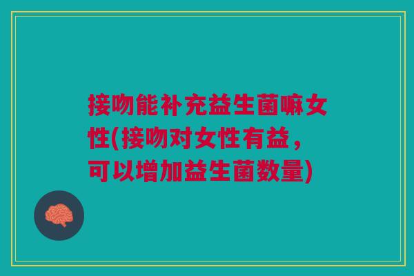 接吻能补充益生菌嘛女性(接吻对女性有益,可以增加益生菌数量) 接吻能补充益生菌嘛女性(接吻对女性有益,可以增加益生菌数量)