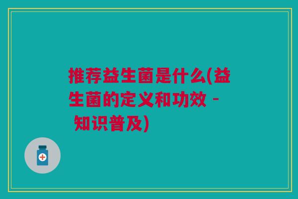 推荐益生菌是什么(益生菌的定义和功效 - 知识普及)