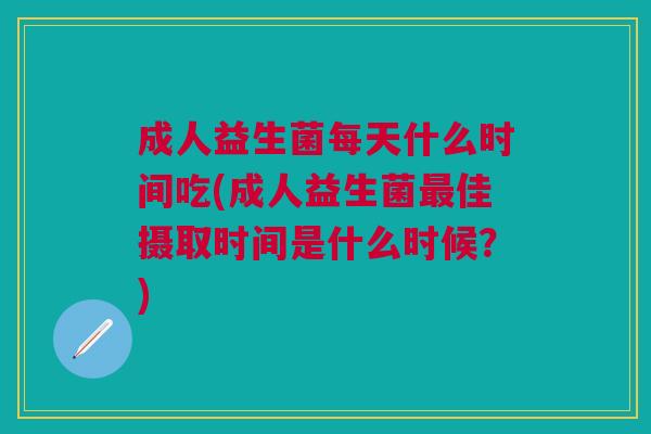 成人益生菌每天什么时间吃(成人益生菌最佳摄取时间是什么时候?)