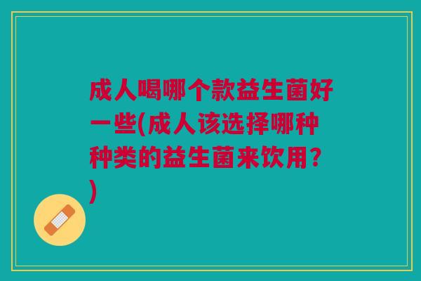 成人喝哪个款益生菌好一些(成人该选择哪种种类的益生菌来饮用?)