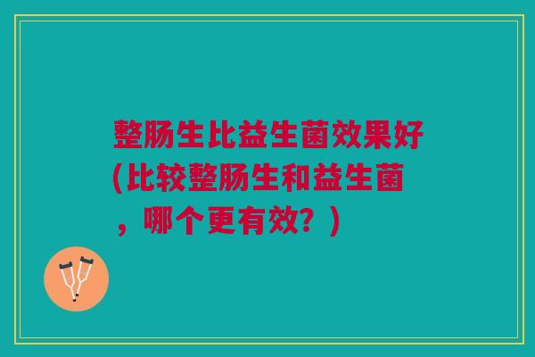 整肠生比益生菌效果好(比较整肠生和益生菌,哪个更有效?) 整肠生比益生菌效果好(比较整肠生和益生菌,哪个更有效?)