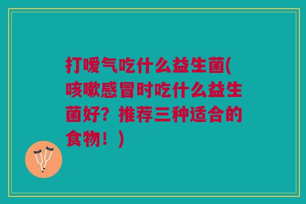 打嗳气吃什么益生菌(咳嗽感冒时吃什么益生菌好?推荐三种适合的食物!)