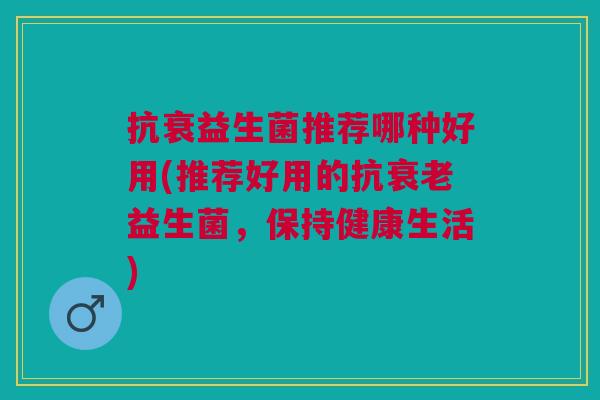 抗衰益生菌推荐哪种好用(推荐好用的抗衰老益生菌,保持健康生活)