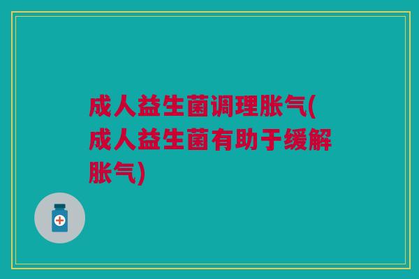 成人益生菌调理胀气(成人益生菌有助于缓解胀气)