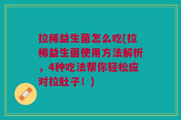 拉稀益生菌怎么吃(拉稀益生菌使用方法解析,4种吃法帮你轻松应对拉肚子!)