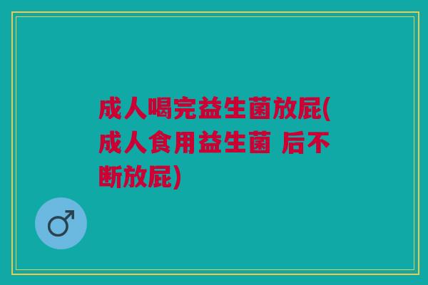 成人喝完益生菌放屁(成人食用益生菌 后不断放屁)