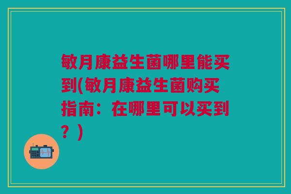 敏月康益生菌哪里能买到(敏月康益生菌购买指南:在哪里可以买到?) 敏月康益生菌哪里能买到(敏月康益生菌购买指南:在哪里可以买到?)