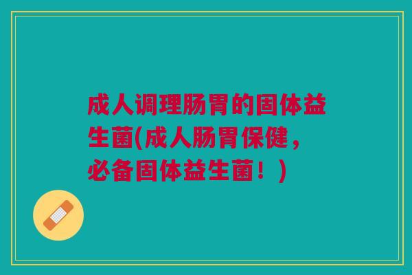 成人调理肠胃的固体益生菌(成人肠胃保健,必备固体益生菌!) 成人调理肠胃的固体益生菌(成人肠胃保健,必备固体益生菌!)