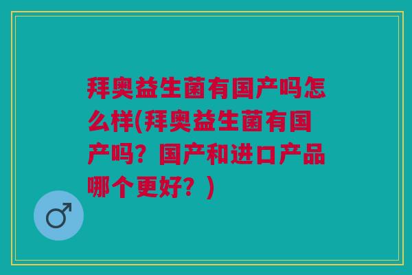 拜奥益生菌有国产吗怎么样(拜奥益生菌有国产吗?国产和进口产品哪个更好?) 拜奥益生菌有国产吗怎么样(拜奥益生菌有国产吗?国产和进口产品哪个更好?)