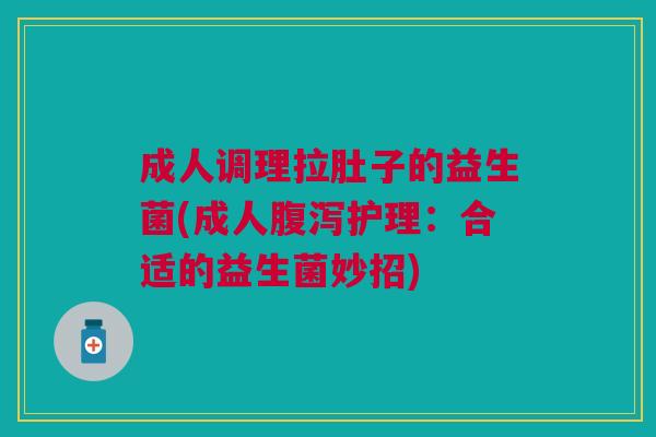 成人调理拉肚子的益生菌(成人护理：合适的益生菌妙招)