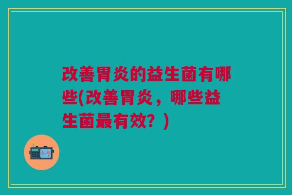 改善的益生菌有哪些(改善,哪些益生菌有效?) 改善的益生菌有哪些(改善,哪些益生菌有效?)