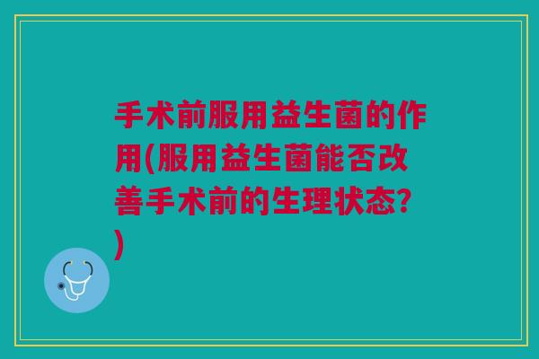 手术前服用益生菌的作用(服用益生菌能否改善手术前的生理状态?)