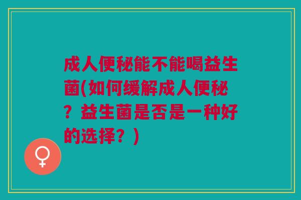 成人便秘能不能喝益生菌(如何缓解成人便秘?益生菌是否是一种好的选择?)