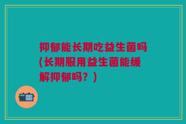 抑郁能长期吃益生菌吗(长期服用益生菌能缓解抑郁吗?)
